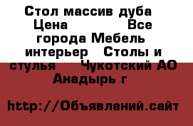 Стол массив дуба › Цена ­ 17 000 - Все города Мебель, интерьер » Столы и стулья   . Чукотский АО,Анадырь г.